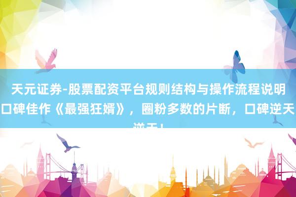 天元证券-股票配资平台规则结构与操作流程说明 口碑佳作《最强狂婿》，圈粉多数的片断，口碑逆天！
