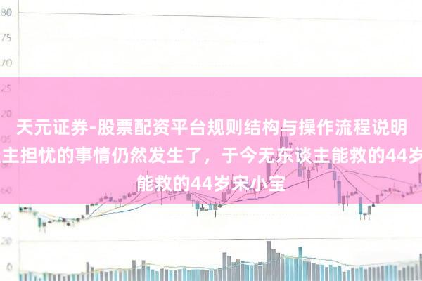 天元证券-股票配资平台规则结构与操作流程说明 令东谈主担忧的事情仍然发生了，于今无东谈主能救的44岁宋小宝