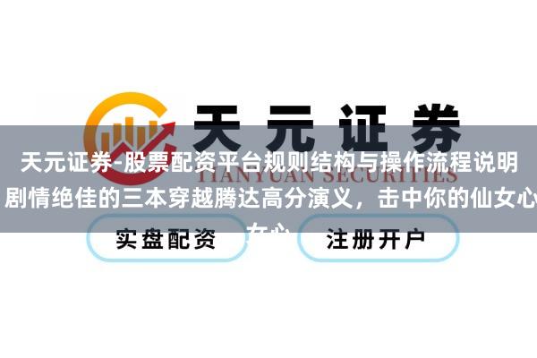 天元证券-股票配资平台规则结构与操作流程说明 剧情绝佳的三本穿越腾达高分演义，击中你的仙女心