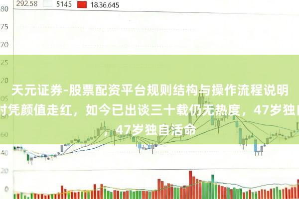 天元证券-股票配资平台规则结构与操作流程说明 年青时凭颜值走红，如今已出谈三十载仍无热度，47岁独自活命