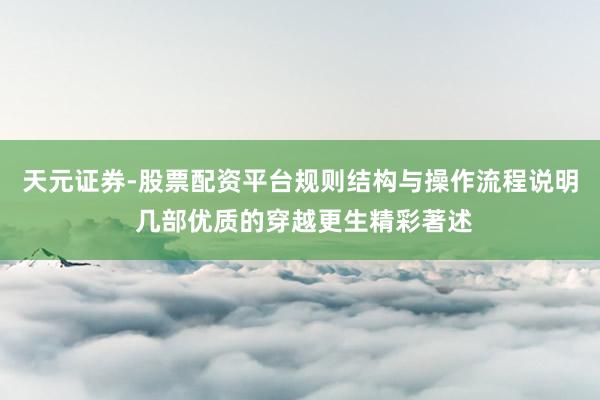 天元证券-股票配资平台规则结构与操作流程说明 几部优质的穿越更生精彩著述