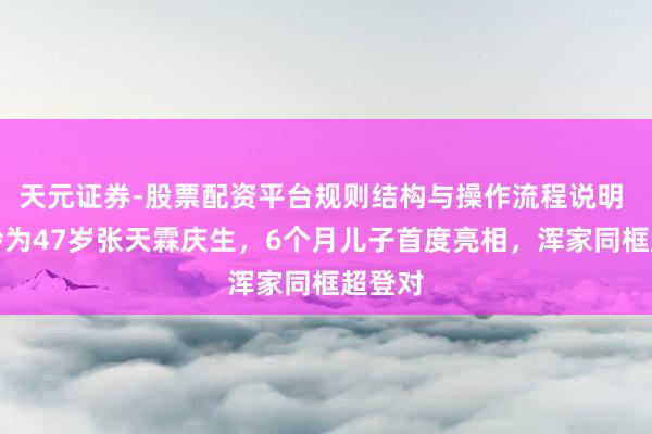 天元证券-股票配资平台规则结构与操作流程说明 洪小铃为47岁张天霖庆生，6个月儿子首度亮相，浑家同框超登对
