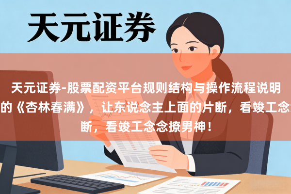 天元证券-股票配资平台规则结构与操作流程说明 近期超火的《杏林春满》，让东说念主上面的片断，看竣工念念撩男神！