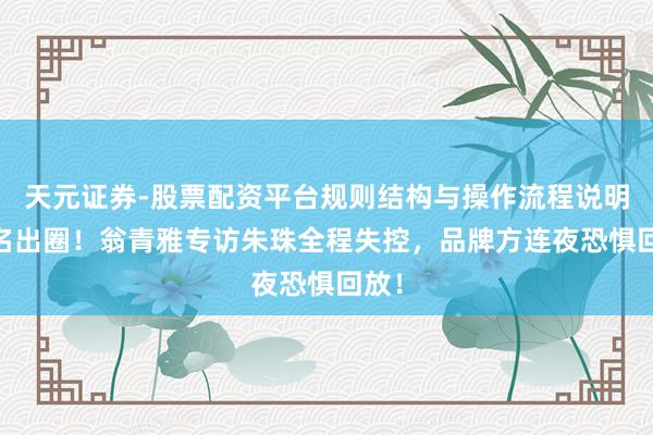 天元证券-股票配资平台规则结构与操作流程说明 莫名出圈！翁青雅专访朱珠全程失控，品牌方连夜恐惧回放！