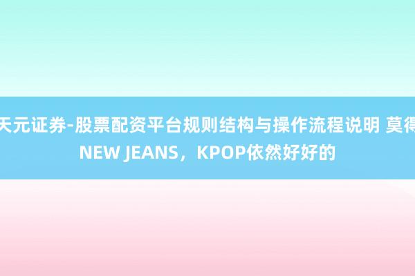 天元证券-股票配资平台规则结构与操作流程说明 莫得NEW JEANS，KPOP依然好好的