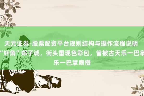 天元证券-股票配资平台规则结构与操作流程说明 TVB“奸角”郑子诚，街头重现色彩包，曾被古天乐一巴掌扇懵