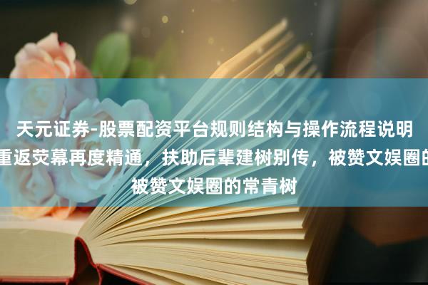 天元证券-股票配资平台规则结构与操作流程说明 刘晓庆重返荧幕再度精通，扶助后辈建树别传，被赞文娱圈的常青树