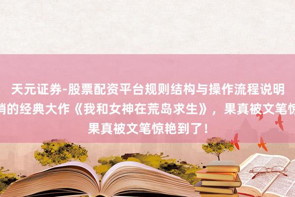 天元证券-股票配资平台规则结构与操作流程说明 十分畅销的经典大作《我和女神在荒岛求生》，果真被文笔惊艳到了！