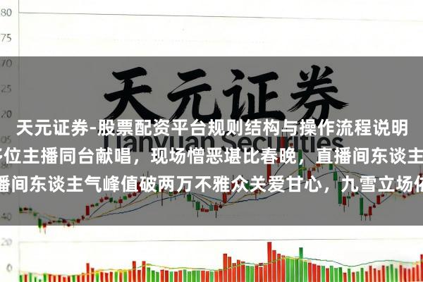 天元证券-股票配资平台规则结构与操作流程说明 李铭雪三下扬州，携多位主播同台献唱，现场憎恶堪比春晚，直播间东谈主气峰值破两万不雅众关爱甘心，九雪立场依旧稳占粉丝心头