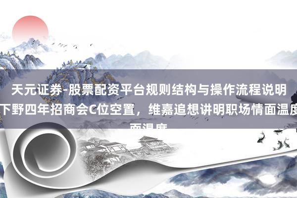 天元证券-股票配资平台规则结构与操作流程说明 下野四年招商会C位空置，维嘉追想讲明职场情面温度