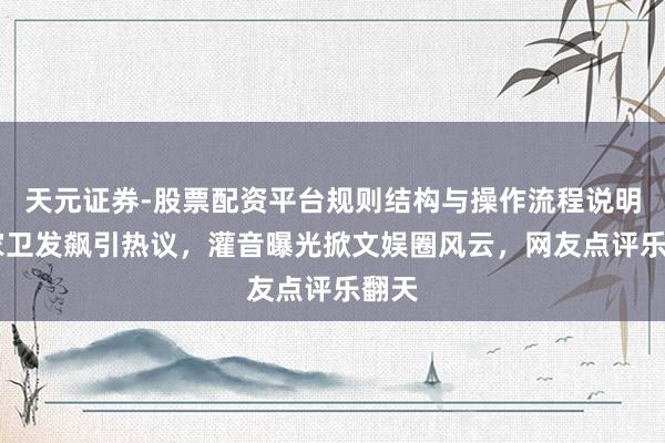 天元证券-股票配资平台规则结构与操作流程说明 王家卫发飙引热议，灌音曝光掀文娱圈风云，网友点评乐翻天