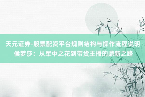 天元证券-股票配资平台规则结构与操作流程说明 侯梦莎：从军中之花到带货主播的鼎新之路