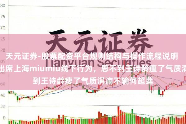 天元证券-股票配资平台规则结构与操作流程说明 王诗龄何超莲出席上海miumiu线下行为，思不到王诗龄瘦了气质涓滴不输何超莲