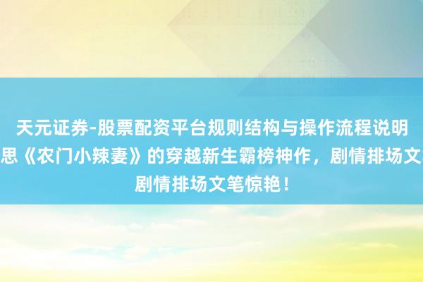 天元证券-股票配资平台规则结构与操作流程说明 比好意思《农门小辣妻》的穿越新生霸榜神作，剧情排场文笔惊艳！