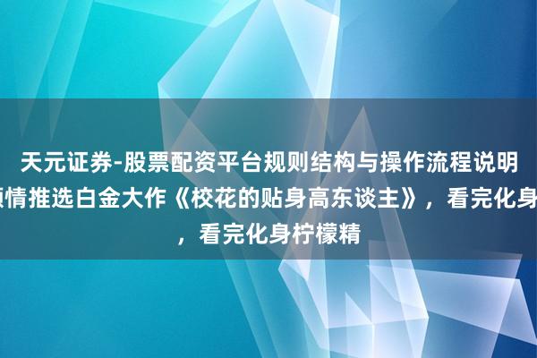 天元证券-股票配资平台规则结构与操作流程说明 小编倾情推选白金大作《校花的贴身高东谈主》，看完化身柠檬精