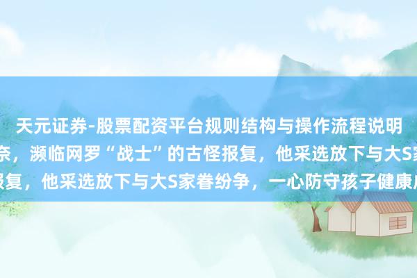 天元证券-股票配资平台规则结构与操作流程说明 汪小菲直播中坦言无奈，濒临网罗“战士”的古怪报复，他采选放下与大S家眷纷争，一心防守孩子健康成长