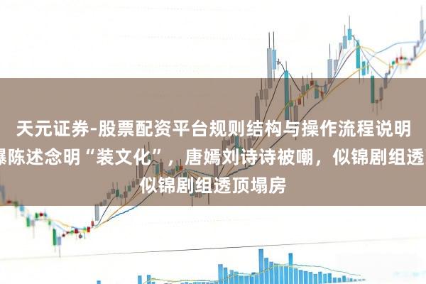 天元证券-股票配资平台规则结构与操作流程说明 秦雯曝陈述念明“装文化”，唐嫣刘诗诗被嘲，似锦剧组透顶塌房