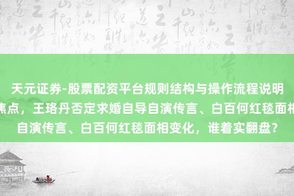 天元证券-股票配资平台规则结构与操作流程说明 41岁撞脸姐妹再成焦点，王珞丹否定求婚自导自演传言、白百何红毯面相变化，谁着实翻盘？