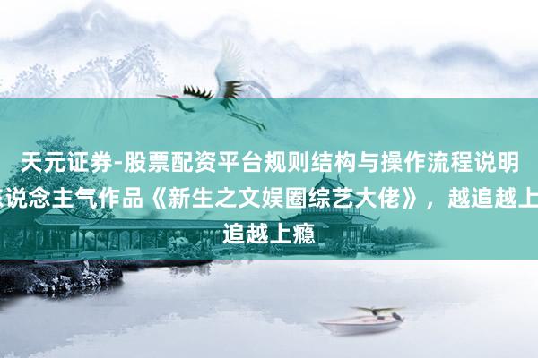 天元证券-股票配资平台规则结构与操作流程说明 东说念主气作品《新生之文娱圈综艺大佬》，越追越上瘾