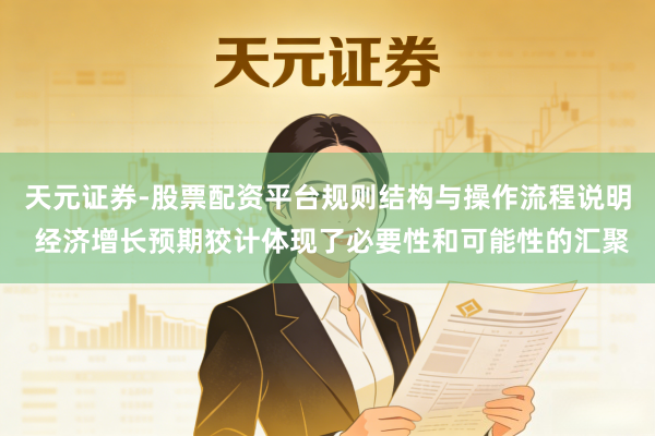 天元证券-股票配资平台规则结构与操作流程说明 经济增长预期狡计体现了必要性和可能性的汇聚