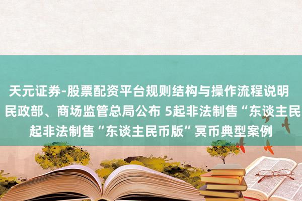 天元证券-股票配资平台规则结构与操作流程说明 中国东谈主民银行、民政部、商场监管总局公布 5起非法制售“东谈主民币版”冥币典型案例
