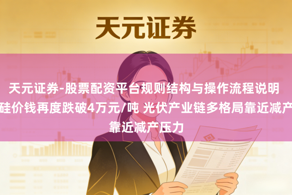 天元证券-股票配资平台规则结构与操作流程说明 多晶硅价钱再度跌破4万元/吨 光伏产业链多格局靠近减产压力