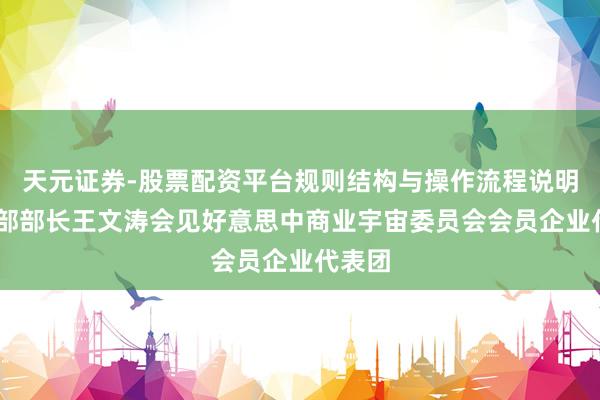 天元证券-股票配资平台规则结构与操作流程说明 商务部部长王文涛会见好意思中商业宇宙委员会会员企业代表团