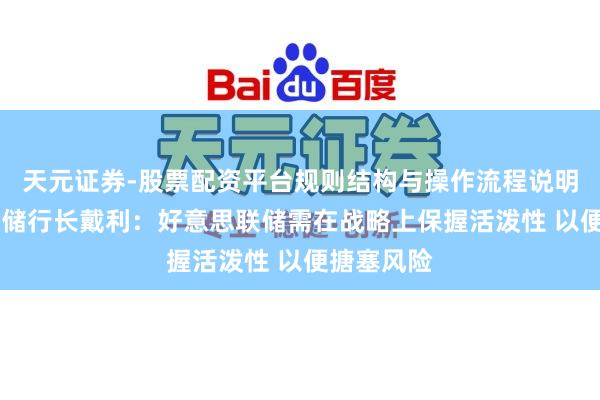 天元证券-股票配资平台规则结构与操作流程说明 旧金山联储行长戴利：好意思联储需在战略上保握活泼性 以便搪塞风险