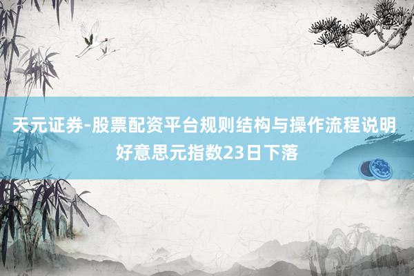 天元证券-股票配资平台规则结构与操作流程说明 好意思元指数23日下落