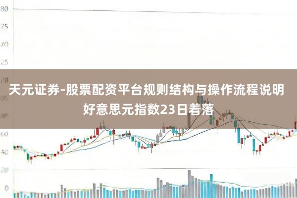 天元证券-股票配资平台规则结构与操作流程说明 好意思元指数23日着落