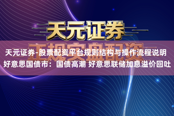 天元证券-股票配资平台规则结构与操作流程说明 好意思国债市：国债高潮 好意思联储加息溢价回吐