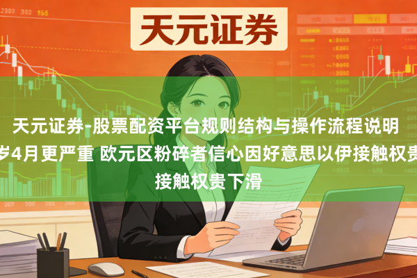 天元证券-股票配资平台规则结构与操作流程说明 比客岁4月更严重 欧元区粉碎者信心因好意思以伊接触权贵下滑