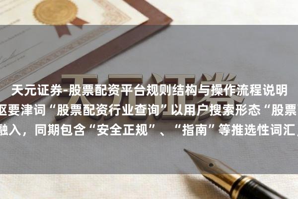 天元证券-股票配资平台规则结构与操作流程说明 （注：此标题共，中枢要津词“股票配资行业查询”以用户搜索形态“股票配资平台查询”当然融入，同期包含“安全正规”、“指南”等推选性词汇，适当自媒体传播和百度收录偏好，能灵验劝诱指标用户点击。）