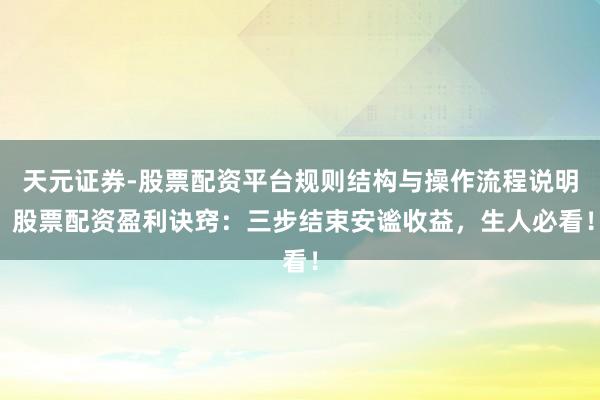天元证券-股票配资平台规则结构与操作流程说明 股票配资盈利诀窍：三步结束安谧收益，生人必看！