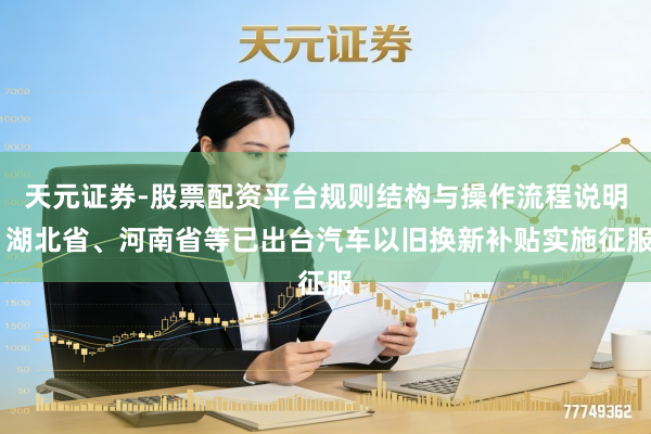 天元证券-股票配资平台规则结构与操作流程说明 湖北省、河南省等已出台汽车以旧换新补贴实施征服