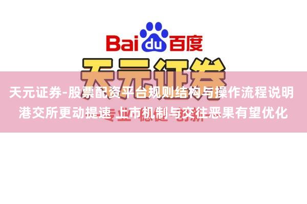 天元证券-股票配资平台规则结构与操作流程说明 港交所更动提速 上市机制与交往恶果有望优化