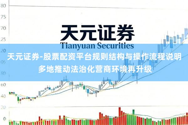 天元证券-股票配资平台规则结构与操作流程说明 多地推动法治化营商环境再升级