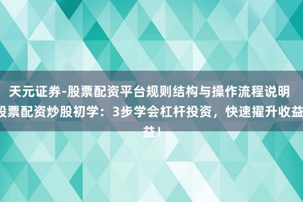 天元证券-股票配资平台规则结构与操作流程说明 股票配资炒股初学：3步学会杠杆投资，快速擢升收益！