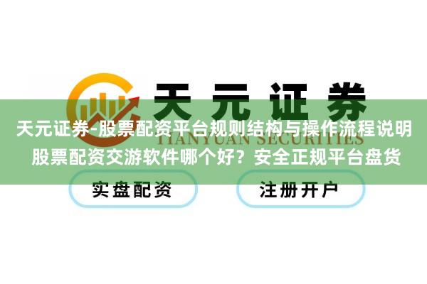 天元证券-股票配资平台规则结构与操作流程说明 股票配资交游软件哪个好？安全正规平台盘货