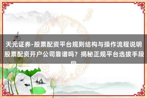天元证券-股票配资平台规则结构与操作流程说明 股票配资开户公司靠谱吗？揭秘正规平台选拔手段