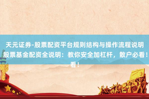 天元证券-股票配资平台规则结构与操作流程说明 股票基金配资全说明：教你安全加杠杆，散户必看！
