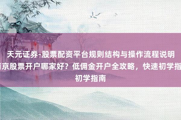 天元证券-股票配资平台规则结构与操作流程说明 南京股票开户哪家好？低佣金开户全攻略，快速初学指南