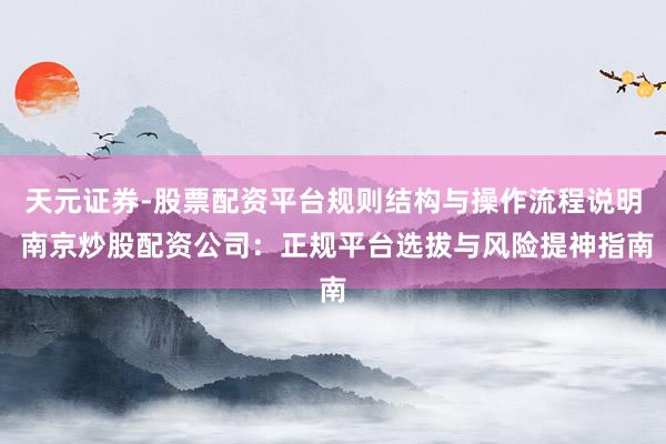天元证券-股票配资平台规则结构与操作流程说明 南京炒股配资公司：正规平台选拔与风险提神指南