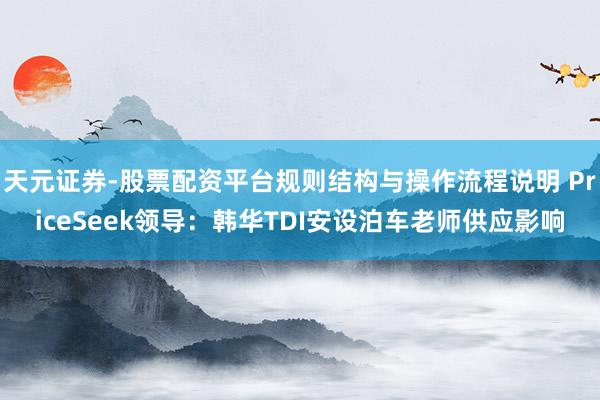 天元证券-股票配资平台规则结构与操作流程说明 PriceSeek领导：韩华TDI安设泊车老师供应影响