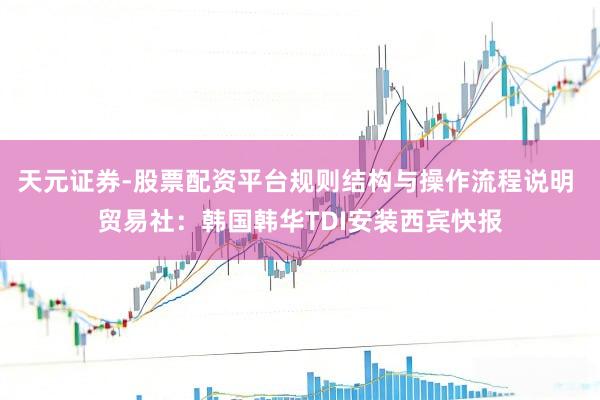 天元证券-股票配资平台规则结构与操作流程说明 贸易社：韩国韩华TDI安装西宾快报