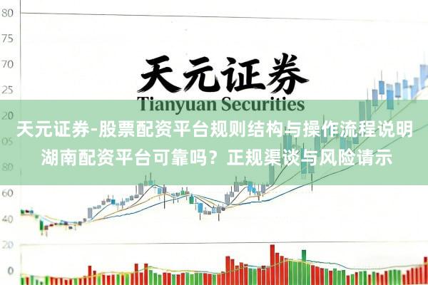 天元证券-股票配资平台规则结构与操作流程说明 湖南配资平台可靠吗？正规渠谈与风险请示