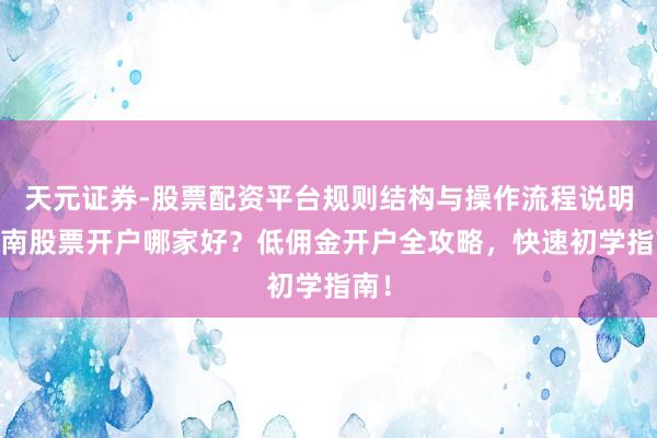 天元证券-股票配资平台规则结构与操作流程说明 湖南股票开户哪家好？低佣金开户全攻略，快速初学指南！