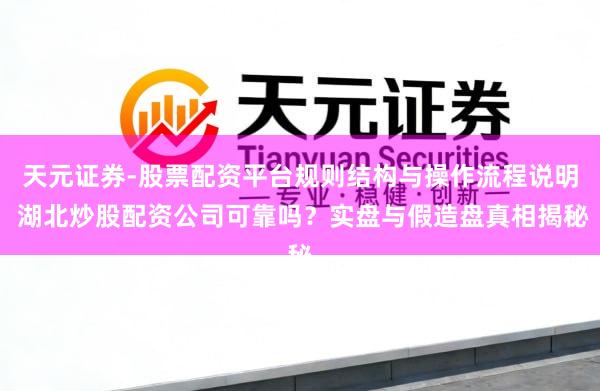 天元证券-股票配资平台规则结构与操作流程说明 湖北炒股配资公司可靠吗？实盘与假造盘真相揭秘