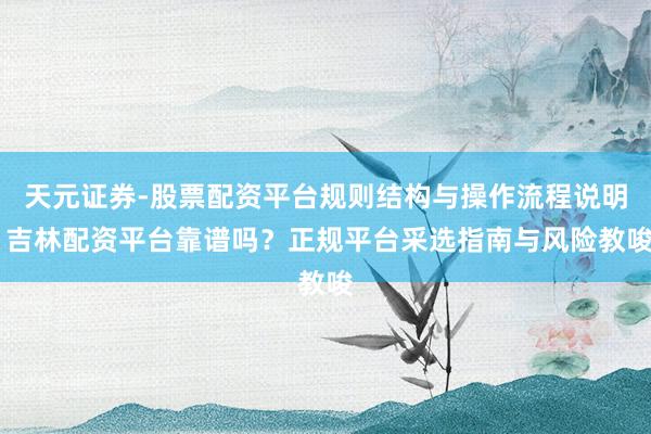 天元证券-股票配资平台规则结构与操作流程说明 吉林配资平台靠谱吗？正规平台采选指南与风险教唆