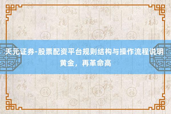 天元证券-股票配资平台规则结构与操作流程说明 黄金，再革命高